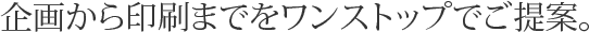 企画から印刷までをワンストップでご提案。